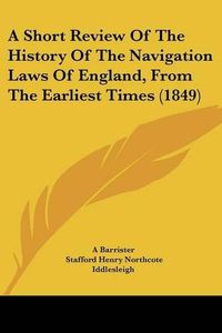 Cover image for A Short Review of the History of the Navigation Laws of England, from the Earliest Times (1849)