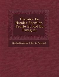 Cover image for Histoire de Nicolas Premier, J Suite Et Roi Du Paraguai