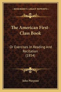 Cover image for The American First-Class Book: Or Exercises in Reading and Recitation (1854)