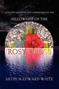 Cover image for Rosicrucian Rites and Ceremonies of the Fellowship of the Rosy Cross by Founder of the Holy Order of the Golden Dawn Arthur Edward Waite