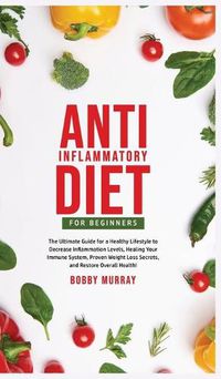 Cover image for Anti-Inflammatory Diet for Beginners: The Ultimate Guide for a Healthy Lifestyle to Decrease Inflammation Levels, Heal Your Immune System, Proven Weight Loss Secrets, and Restore Overall Health!