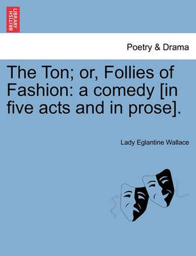 Cover image for The Ton; Or, Follies of Fashion: A Comedy [In Five Acts and in Prose].