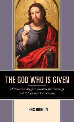 Cover image for The God Who Is Given: Dietrich Bonhoeffer's Sacramental Theology and Religionless Christianity