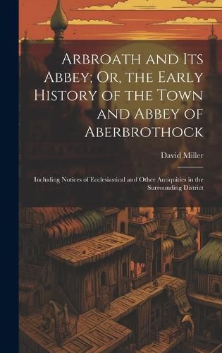 Cover image for Arbroath and Its Abbey; Or, the Early History of the Town and Abbey of Aberbrothock