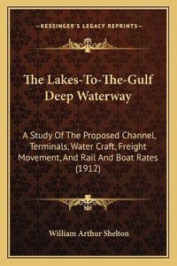 Cover image for The Lakes-To-The-Gulf Deep Waterway: A Study of the Proposed Channel, Terminals, Water Craft, Freight Movement, and Rail and Boat Rates (1912)