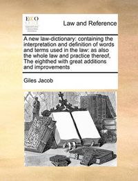 Cover image for A New Law-Dictionary: Containing the Interpretation and Definition of Words and Terms Used in the Law: As Also the Whole Law and Practice Thereof, the Eighthed with Great Additions and Improvements