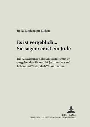 Es Ist Vergeblich... . Sie Sagen: Er Ist Ein Jude: Die Auswirkungen Des Antisemitismus Im Ausgehenden 19. Und Beginnenden 20. Jahrhundert Auf Leben Und Werk Jakob Wassermanns