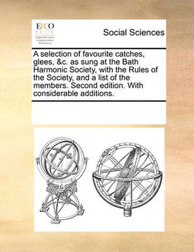 Cover image for A Selection of Favourite Catches, Glees, &C. as Sung at the Bath Harmonic Society, with the Rules of the Society, and a List of the Members. Second Edition. with Considerable Additions.