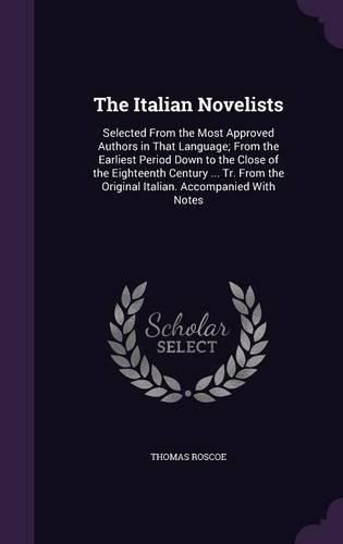 The Italian Novelists: Selected from the Most Approved Authors in That Language; From the Earliest Period Down to the Close of the Eighteenth Century ... Tr. from the Original Italian. Accompanied with Notes