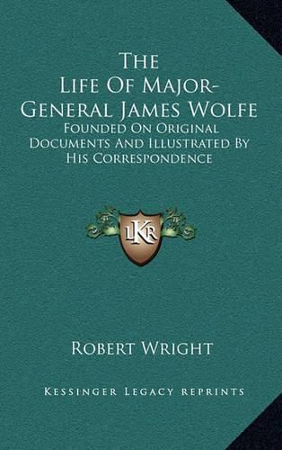 The Life of Major-General James Wolfe: Founded on Original Documents and Illustrated by His Correspondence