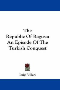 Cover image for The Republic of Ragusa: An Episode of the Turkish Conquest