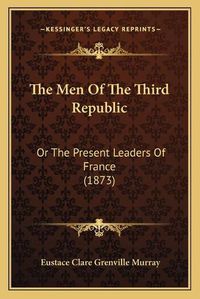 Cover image for The Men of the Third Republic: Or the Present Leaders of France (1873)