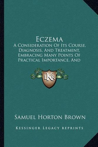 Eczema: A Consideration of Its Course, Diagnosis, and Treatment, Embracing Many Points of Practical Importance, and Containing 146 Prescriptions, Illustrating Dosage in Local Applications (1906)