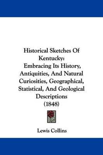 Cover image for Historical Sketches Of Kentucky: Embracing Its History, Antiquities, And Natural Curiosities, Geographical, Statistical, And Geological Descriptions (1848)