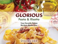 Cover image for Glorious Pasta & Risotto: Your Favorite Italian Recipes Made Easy