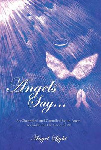 Cover image for Angels Say...: As Channeled and Compiled by an Angel on Earth for the Good of All