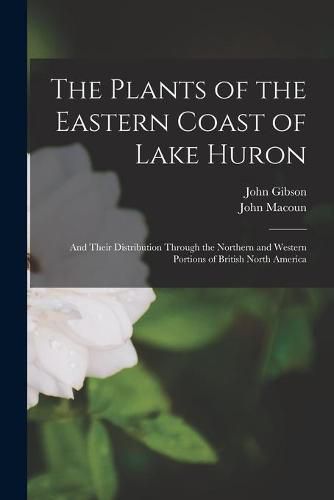 Cover image for The Plants of the Eastern Coast of Lake Huron [microform]: and Their Distribution Through the Northern and Western Portions of British North America