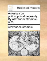 Cover image for An Essay on Philosophical Necessity. by Alexander Crombie, A.M.