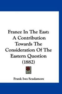 Cover image for France in the East: A Contribution Towards the Consideration of the Eastern Question (1882)