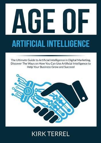 Cover image for Age of Artificial Intelligence: The Ultimate Guide to Artificial Intelligence in Digital Marketing, Discover The Ways on How You Can Use Artificial Intelligence to Help Your Business Grow and Succeed