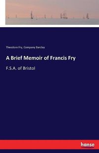 Cover image for A Brief Memoir of Francis Fry: F.S.A. of Bristol