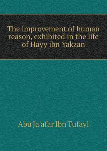 Cover image for The improvement of human reason, exhibited in the life of Hayy ibn Yakzan
