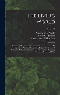 Cover image for The Living World: Containing Descriptions of the Several Races of Men, and All Species of Animals, Birds, Fishes, Insects, Etc., Etc.: With Numerous Anecdotes, Illustrative of Their Instincts, Reasoning Powers and Domestic Habits; v.1 (1870)