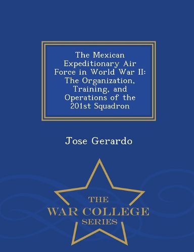 Cover image for The Mexican Expeditionary Air Force in World War II: The Organization, Training, and Operations of the 201st Squadron - War College Series