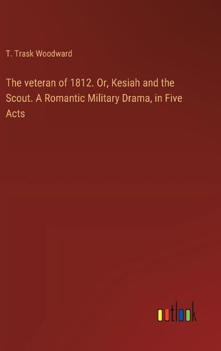 The veteran of 1812. Or, Kesiah and the Scout. A Romantic Military Drama, in Five Acts