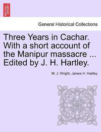 Cover image for Three Years in Cachar. With a short account of the Manipur massacre ... Edited by J. H. Hartley.