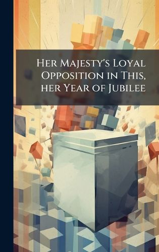 Cover image for Her Majesty's Loyal Opposition in This, her Year of Jubilee