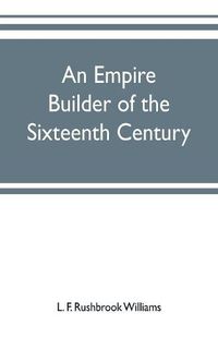 Cover image for An empire builder of the sixteenth century; a summary account of the political career of Zahir-ud-din Muhammad, surnamed Babur