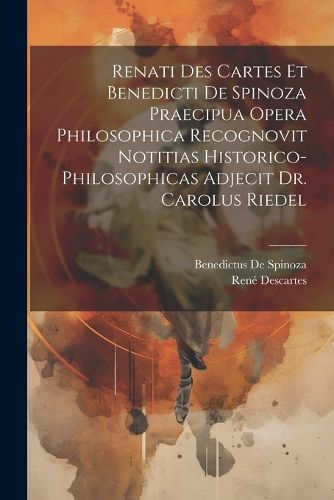Cover image for Renati Des Cartes Et Benedicti De Spinoza Praecipua Opera Philosophica Recognovit Notitias Historico-Philosophicas Adjecit Dr. Carolus Riedel