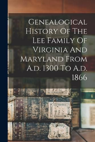 Cover image for Genealogical History Of The Lee Family Of Virginia And Maryland From A.d. 1300 To A.d. 1866