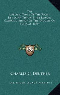 Cover image for The Life and Times of the Right REV. John Timon, First Roman Catholic Bishop of the Diocese of Buffalo (1870)