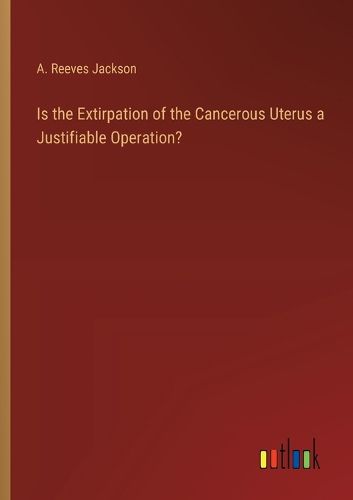 Is the Extirpation of the Cancerous Uterus a Justifiable Operation?