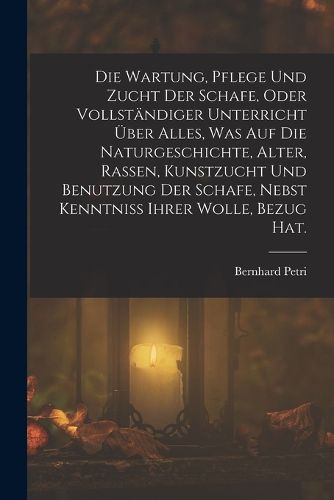 Cover image for Die Wartung, Pflege und Zucht der Schafe, oder vollstaendiger Unterricht ueber alles, was auf die Naturgeschichte, Alter, Rassen, Kunstzucht und Benutzung der Schafe, nebst Kenntniss ihrer Wolle, Bezug Hat.