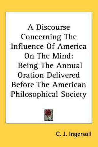 Cover image for A Discourse Concerning the Influence of America on the Mind: Being the Annual Oration Delivered Before the American Philosophical Society