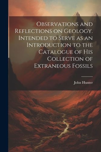 Cover image for Observations and Reflections on Geology. Intended to Serve as an Introduction to the Catalogue of His Collection of Extraneous Fossils