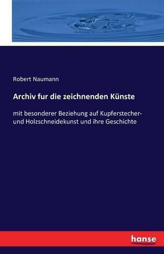 Archiv fur die zeichnenden Kunste: mit besonderer Beziehung auf Kupferstecher- und Holzschneidekunst und ihre Geschichte