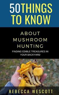 Cover image for 50 Things to Know About Mushroom Hunting: Finding Edible Treasures in Your Backyard