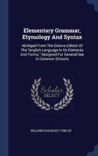 Cover image for Elementary Grammar, Etymology and Syntax: Abridged from the Octavo Edition of the English Language in Its Elements and Forms. Designed for General Use in Common Schools