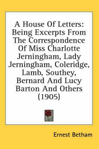 A House of Letters: Being Excerpts from the Correspondence of Miss Charlotte Jerningham, Lady Jerningham, Coleridge, Lamb, Southey, Bernard and Lucy Barton and Others (1905)