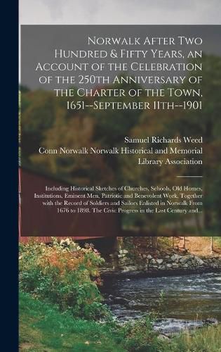 Norwalk After Two Hundred & Fifty Years, an Account of the Celebration of the 250th Anniversary of the Charter of the Town, 1651--September 11th--1901; Including Historical Sketches of Churches, Schools, Old Homes, Institutions, Eminent Men, Patriotic...