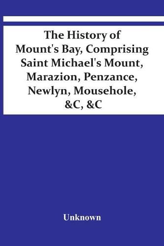 Cover image for The History Of Mount'S Bay, Comprising Saint Michael'S Mount, Marazion, Penzance, Newlyn, Mousehole, &C, &C