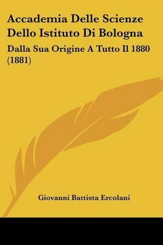 Accademia Delle Scienze Dello Istituto Di Bologna: Dalla Sua Origine a Tutto Il 1880 (1881)