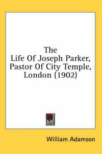 Cover image for The Life of Joseph Parker, Pastor of City Temple, London (1902)