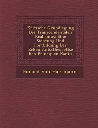 Kritische Grundlegung Des Transcendentalen Realismus: Eine Sichtung Und Fortbildung Der Erkenntnisstheoretischen Principien Kant's