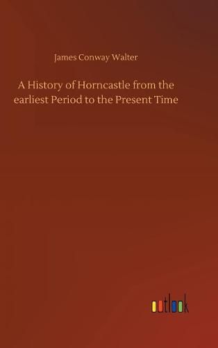 Cover image for A History of Horncastle from the earliest Period to the Present Time