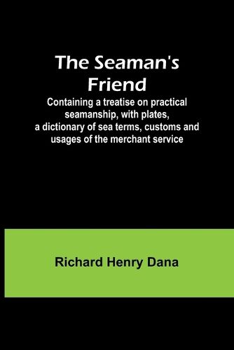 The Seaman's Friend; Containing a treatise on practical seamanship, with plates, a dictionary of sea terms, customs and usages of the merchant service